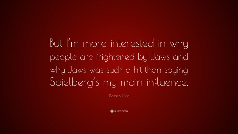 Damien Hirst Quote: “But I’m more interested in why people are frightened by Jaws and why Jaws was such a hit than saying Spielberg’s my main influence.”