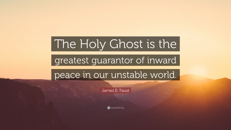 James E. Faust Quote: “The Holy Ghost is the greatest guarantor of inward peace in our unstable world.”