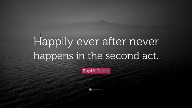 Boyd K. Packer Quote: “Happily ever after never happens in the second act.”