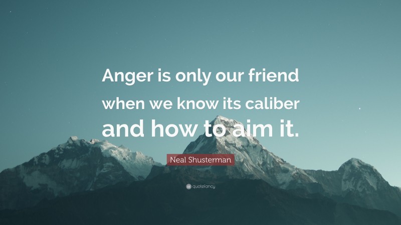 Neal Shusterman Quote: “Anger is only our friend when we know its caliber and how to aim it.”