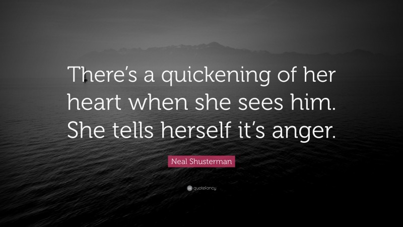 Neal Shusterman Quote: “There’s a quickening of her heart when she sees him. She tells herself it’s anger.”