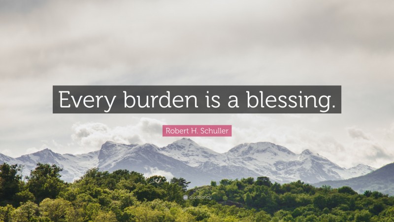 Robert H. Schuller Quote: “Every burden is a blessing.”