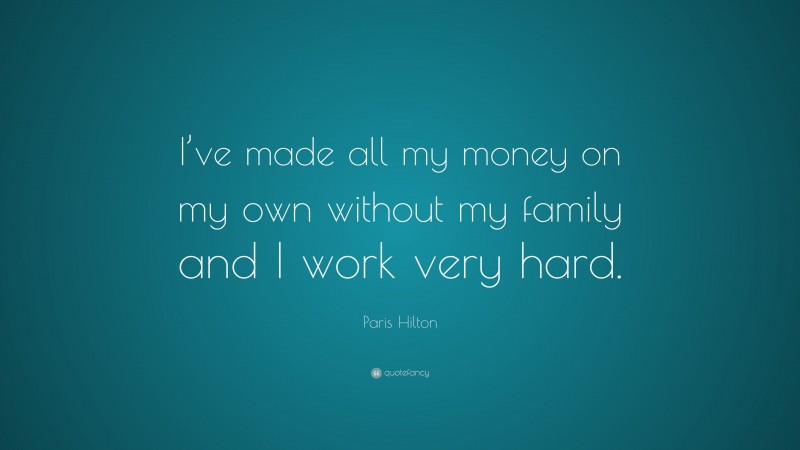 Paris Hilton Quote: “I’ve made all my money on my own without my family and I work very hard.”