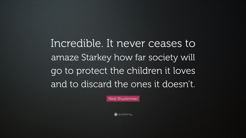 Neal Shusterman Quote: “Incredible. It never ceases to amaze Starkey how far society will go to protect the children it loves and to discard the ones it doesn’t.”