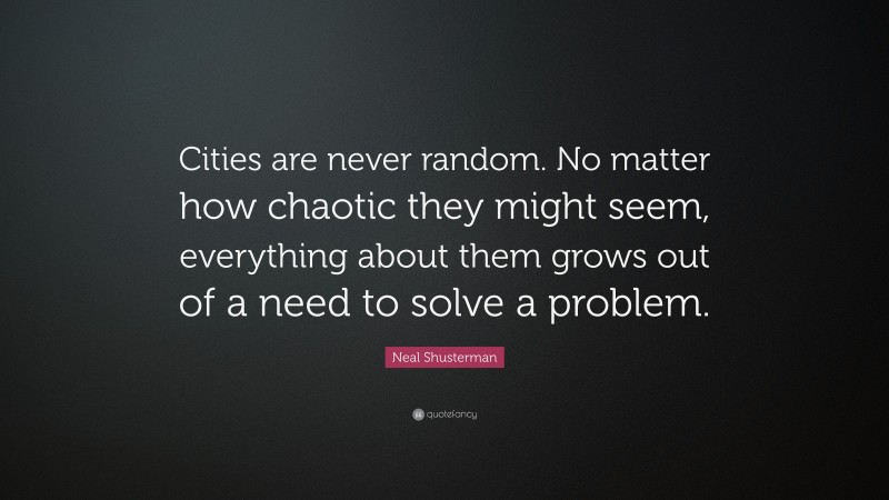 Neal Shusterman Quote: “Cities are never random. No matter how chaotic they might seem, everything about them grows out of a need to solve a problem.”
