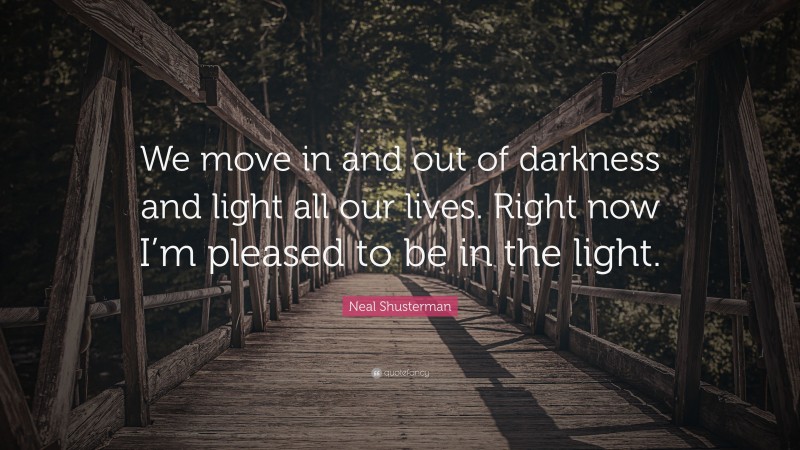 Neal Shusterman Quote: “We move in and out of darkness and light all our lives. Right now I’m pleased to be in the light.”