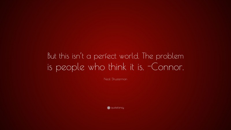 Neal Shusterman Quote: “But this isn’t a perfect world. The problem is people who think it is. -Connor.”