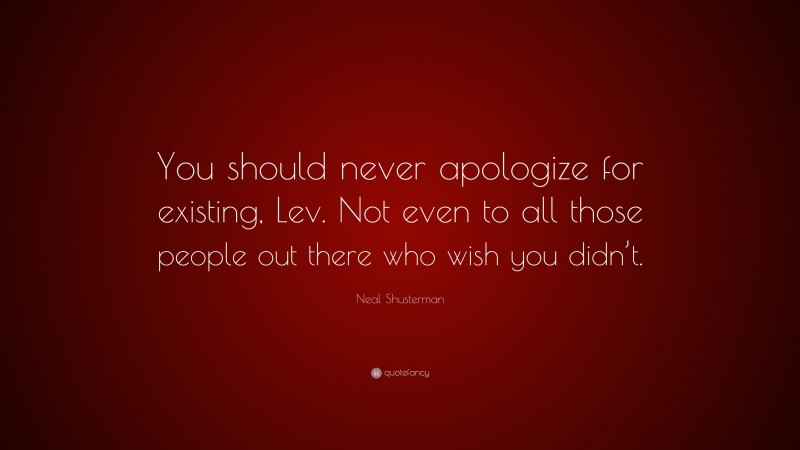 Neal Shusterman Quote: “You should never apologize for existing, Lev. Not even to all those people out there who wish you didn’t.”