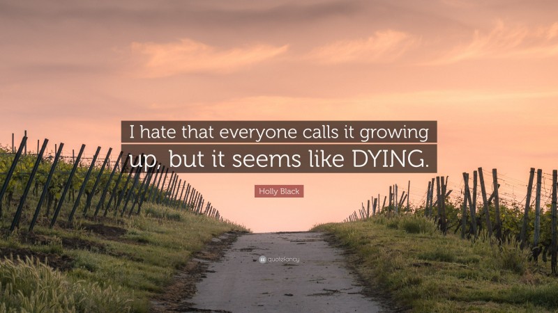Holly Black Quote: “I hate that everyone calls it growing up, but it seems like DYING.”