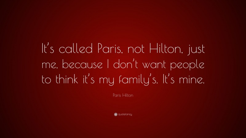 Paris Hilton Quote: “It’s called Paris, not Hilton, just me, because I don’t want people to think it’s my family’s. It’s mine.”