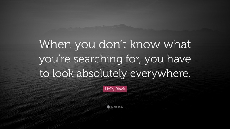 Holly Black Quote: “When you don’t know what you’re searching for, you have to look absolutely everywhere.”