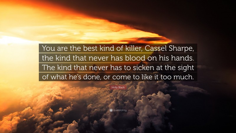Holly Black Quote: “You are the best kind of killer, Cassel Sharpe, the kind that never has blood on his hands. The kind that never has to sicken at the sight of what he’s done, or come to like it too much.”