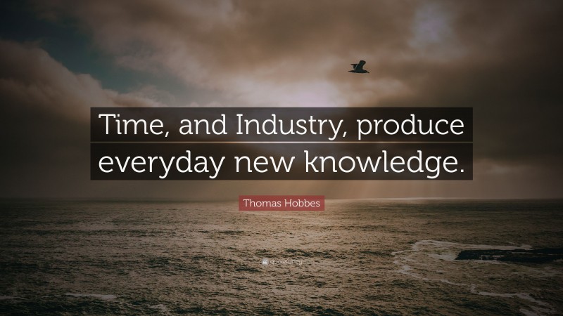 Thomas Hobbes Quote: “Time, and Industry, produce everyday new knowledge.”