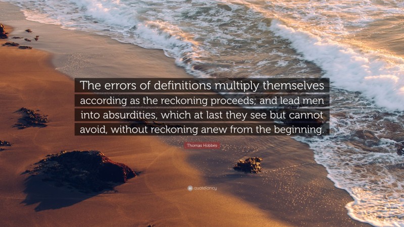 Thomas Hobbes Quote: “The errors of definitions multiply themselves according as the reckoning proceeds; and lead men into absurdities, which at last they see but cannot avoid, without reckoning anew from the beginning.”