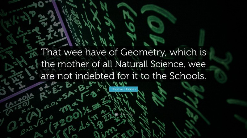 Thomas Hobbes Quote: “That wee have of Geometry, which is the mother of all Naturall Science, wee are not indebted for it to the Schools.”