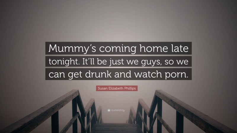 Susan Elizabeth Phillips Quote: “Mummy’s coming home late tonight. It’ll be just we guys, so we can get drunk and watch porn.”