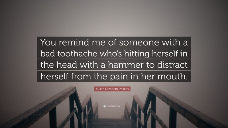 Susan Elizabeth Phillips Quote: “You remind me of someone with a bad toothache who’s hitting herself in the head with a hammer to distract herself from the pain in her mouth.”