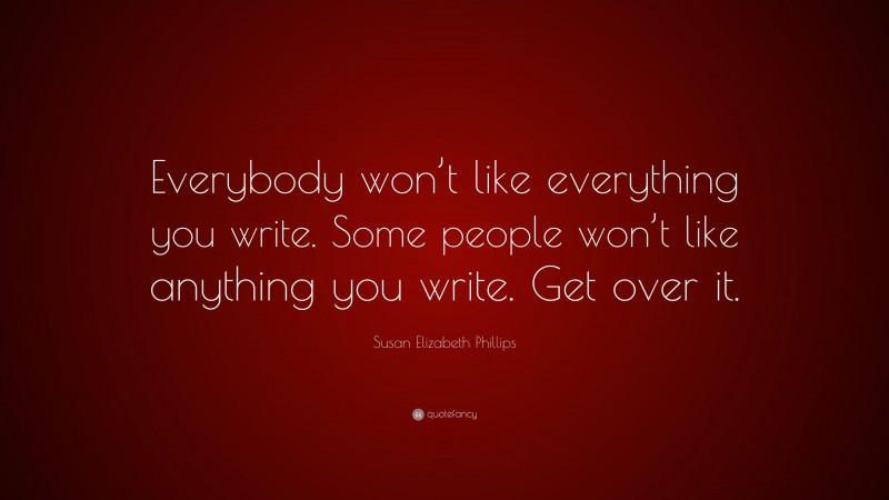 Susan Elizabeth Phillips Quote: “Everybody won’t like everything you write. Some people won’t like anything you write. Get over it.”