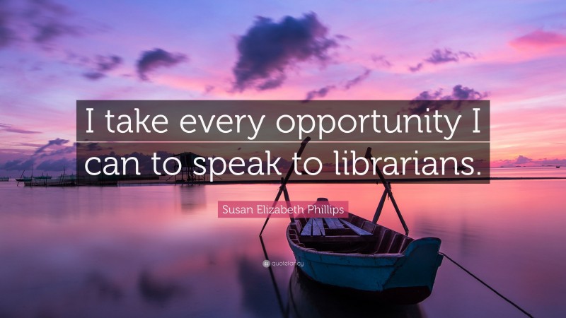 Susan Elizabeth Phillips Quote: “I take every opportunity I can to speak to librarians.”