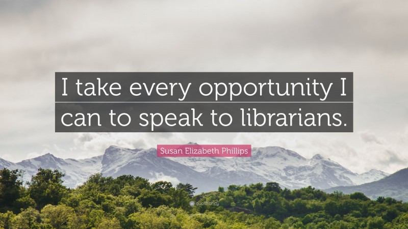 Susan Elizabeth Phillips Quote: “I take every opportunity I can to speak to librarians.”
