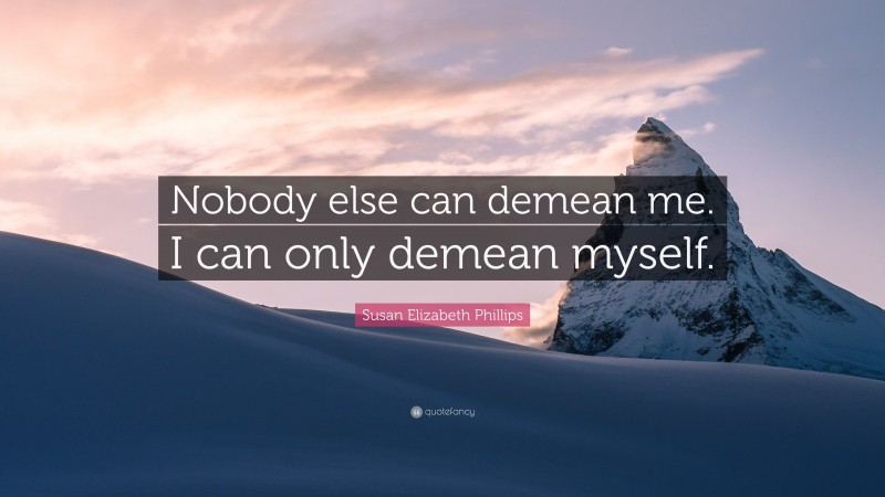 Susan Elizabeth Phillips Quote: “Nobody else can demean me. I can only demean myself.”