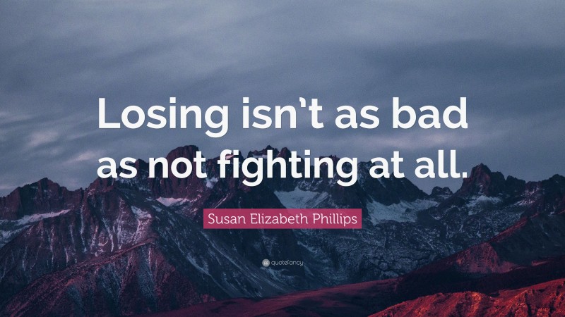 Susan Elizabeth Phillips Quote: “Losing isn’t as bad as not fighting at all.”