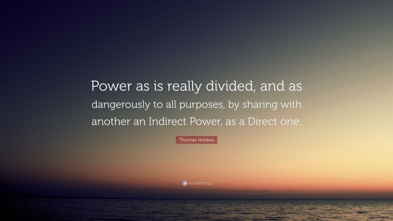 Thomas Hobbes Quote: “Power as is really divided, and as dangerously to all purposes, by sharing with another an Indirect Power, as a Direct one.”
