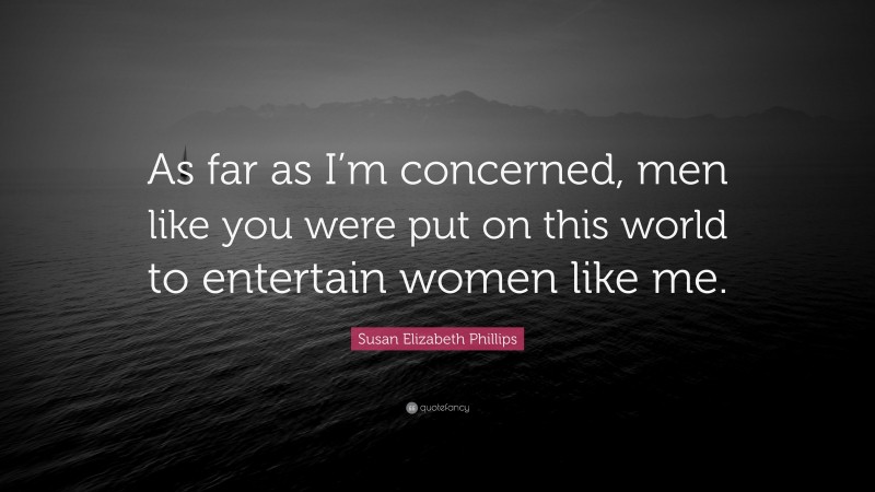 Susan Elizabeth Phillips Quote: “As far as I’m concerned, men like you were put on this world to entertain women like me.”