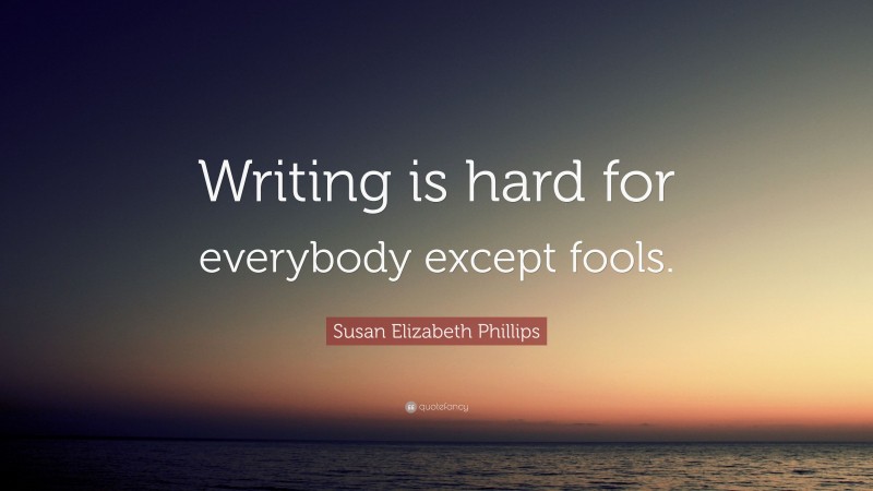 Susan Elizabeth Phillips Quote: “Writing is hard for everybody except fools.”