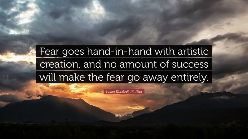 Susan Elizabeth Phillips Quote: “Fear goes hand-in-hand with artistic creation, and no amount of success will make the fear go away entirely.”