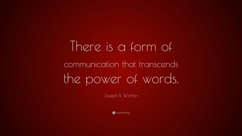 Joseph B. Wirthlin Quote: “There is a form of communication that transcends the power of words.”