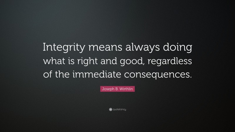 Joseph B. Wirthlin Quote: “Integrity means always doing what is right and good, regardless of the immediate consequences.”