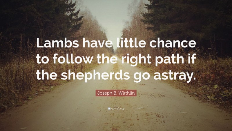 Joseph B. Wirthlin Quote: “Lambs have little chance to follow the right path if the shepherds go astray.”