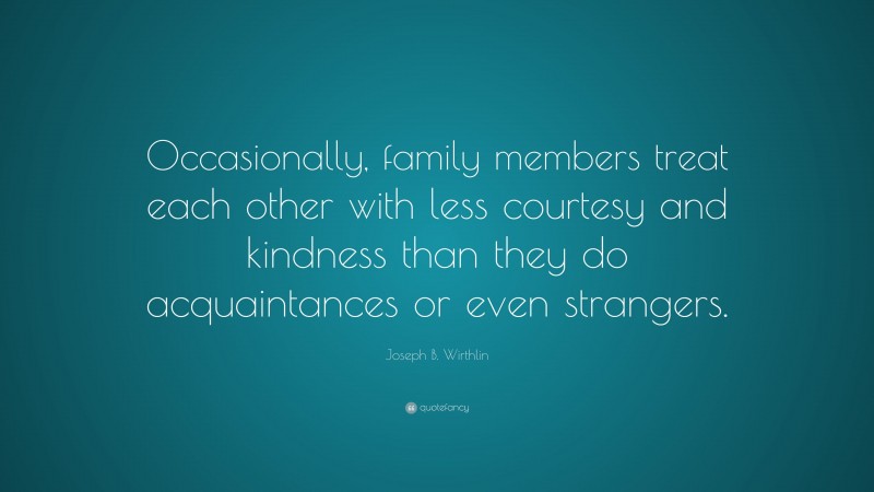 Joseph B. Wirthlin Quote: “Occasionally, family members treat each other with less courtesy and kindness than they do acquaintances or even strangers.”