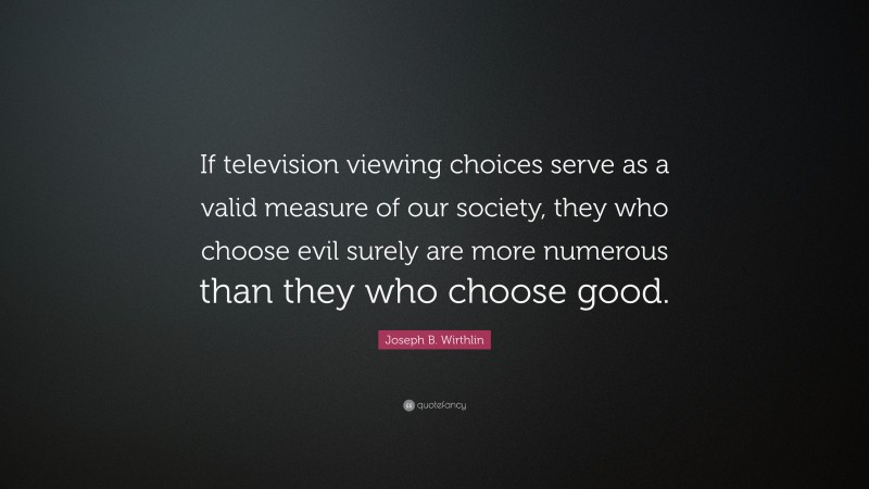 Joseph B. Wirthlin Quote: “If television viewing choices serve as a valid measure of our society, they who choose evil surely are more numerous than they who choose good.”