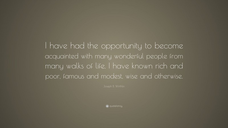 Joseph B. Wirthlin Quote: “I have had the opportunity to become acquainted with many wonderful people from many walks of life. I have known rich and poor, famous and modest, wise and otherwise.”