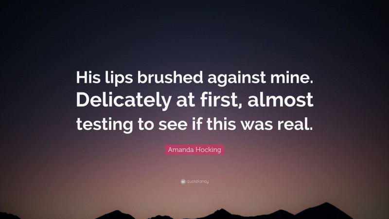 Amanda Hocking Quote: “His lips brushed against mine. Delicately at first, almost testing to see if this was real.”