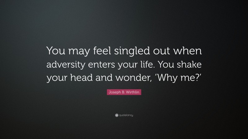 Joseph B. Wirthlin Quote: “You may feel singled out when adversity enters your life. You shake your head and wonder, ‘Why me?’”