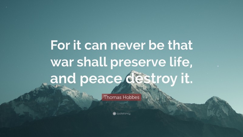 Thomas Hobbes Quote: “For it can never be that war shall preserve life, and peace destroy it.”