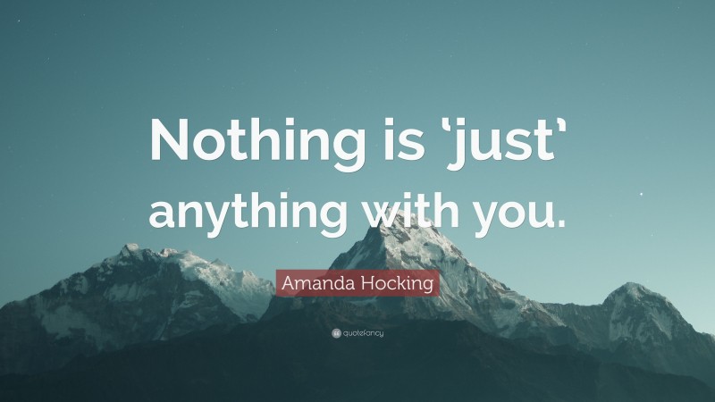 Amanda Hocking Quote: “Nothing is ‘just’ anything with you.”