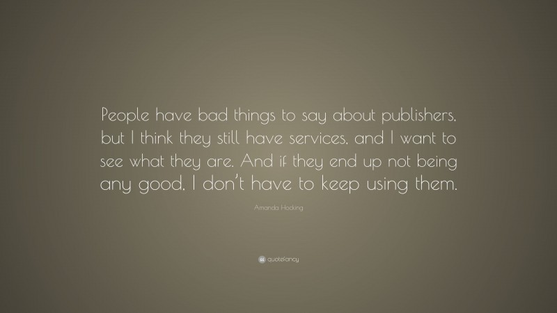 Amanda Hocking Quote: “People have bad things to say about publishers, but I think they still have services, and I want to see what they are. And if they end up not being any good, I don’t have to keep using them.”