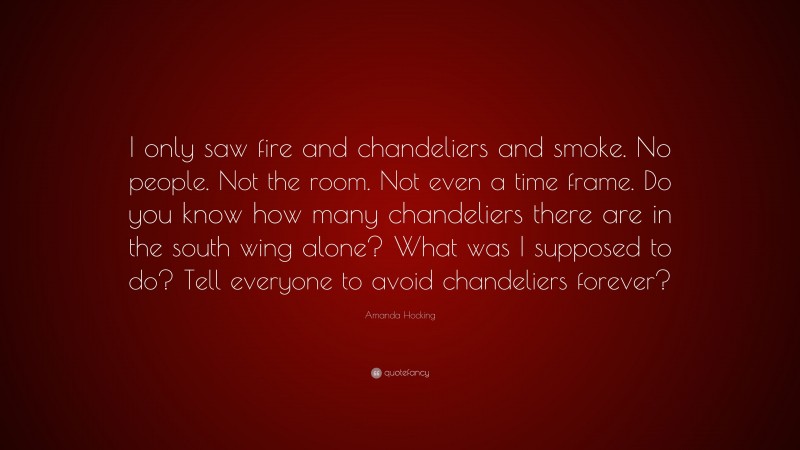 Amanda Hocking Quote: “I only saw fire and chandeliers and smoke. No people. Not the room. Not even a time frame. Do you know how many chandeliers there are in the south wing alone? What was I supposed to do? Tell everyone to avoid chandeliers forever?”