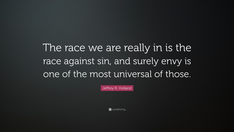 Jeffrey R. Holland Quote: “The race we are really in is the race against sin, and surely envy is one of the most universal of those.”