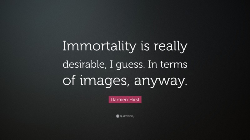 Damien Hirst Quote: “Immortality is really desirable, I guess. In terms of images, anyway.”