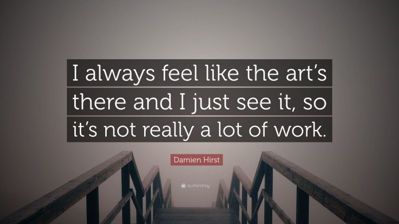 Damien Hirst Quote: “I always feel like the art’s there and I just see it, so it’s not really a lot of work.”