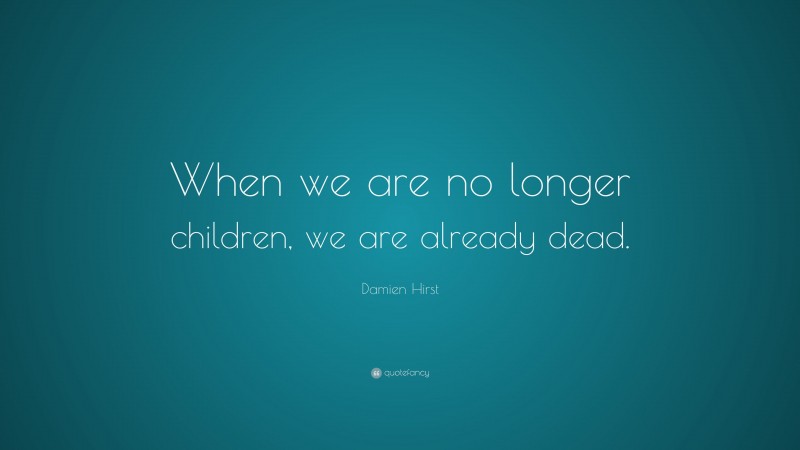 Damien Hirst Quote: “When we are no longer children, we are already dead.”