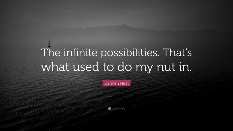 Damien Hirst Quote: “The infinite possibilities. That’s what used to do my nut in.”