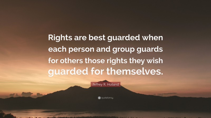 Jeffrey R. Holland Quote: “Rights are best guarded when each person and group guards for others those rights they wish guarded for themselves.”