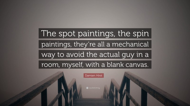 Damien Hirst Quote: “The spot paintings, the spin paintings, they’re all a mechanical way to avoid the actual guy in a room, myself, with a blank canvas.”