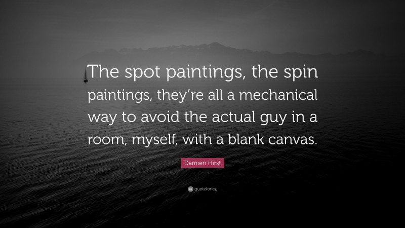Damien Hirst Quote: “The spot paintings, the spin paintings, they’re all a mechanical way to avoid the actual guy in a room, myself, with a blank canvas.”